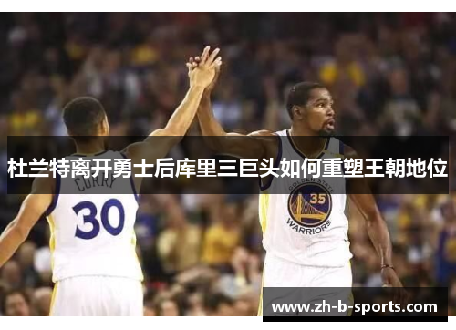 杜兰特离开勇士后库里三巨头如何重塑王朝地位