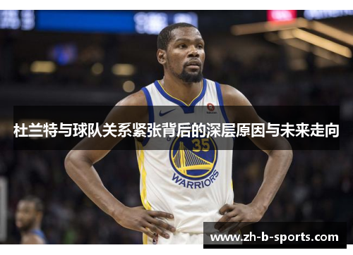 杜兰特与球队关系紧张背后的深层原因与未来走向