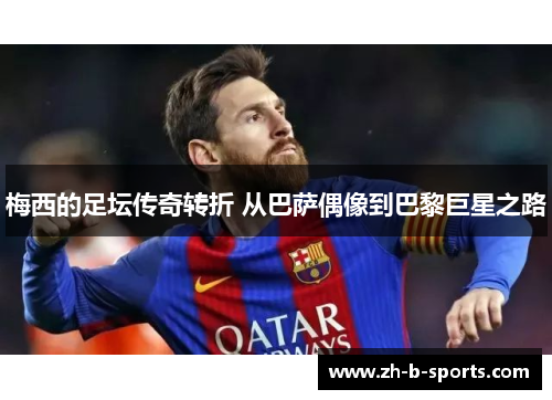 梅西的足坛传奇转折 从巴萨偶像到巴黎巨星之路