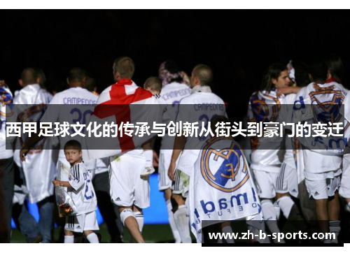 西甲足球文化的传承与创新从街头到豪门的变迁