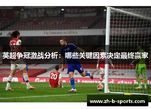 英超争冠激战分析：哪些关键因素决定最终赢家