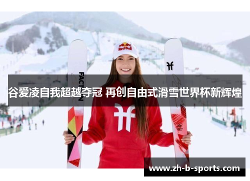 谷爱凌自我超越夺冠 再创自由式滑雪世界杯新辉煌