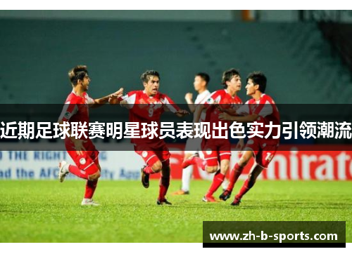 近期足球联赛明星球员表现出色实力引领潮流