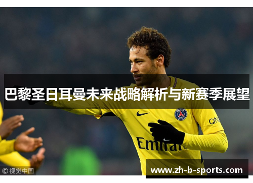 巴黎圣日耳曼未来战略解析与新赛季展望