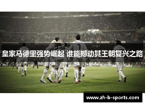 皇家马德里强势崛起 谁能撼动其王朝复兴之路