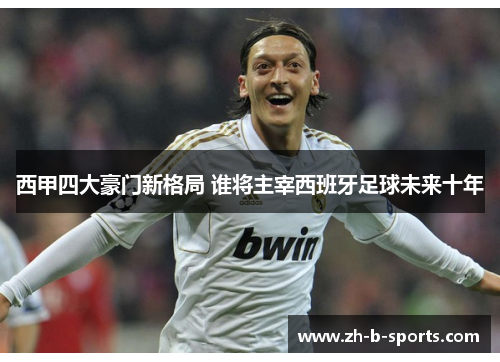 西甲四大豪门新格局 谁将主宰西班牙足球未来十年