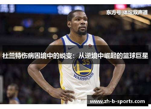 杜兰特伤病困境中的蜕变：从逆境中崛起的篮球巨星
