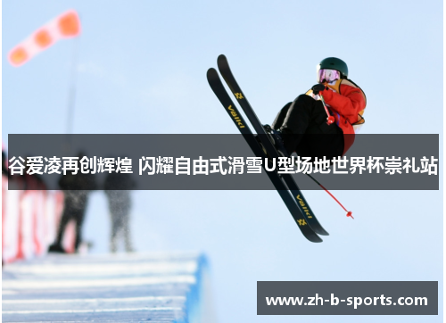 谷爱凌再创辉煌 闪耀自由式滑雪U型场地世界杯崇礼站 谷爱凌再创辉煌 闪耀自由式滑雪U型场地世界杯崇礼站