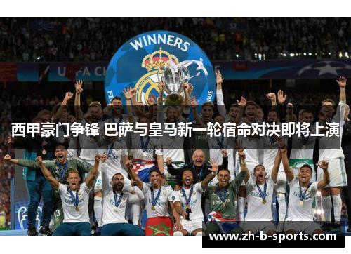 西甲豪门争锋 巴萨与皇马新一轮宿命对决即将上演