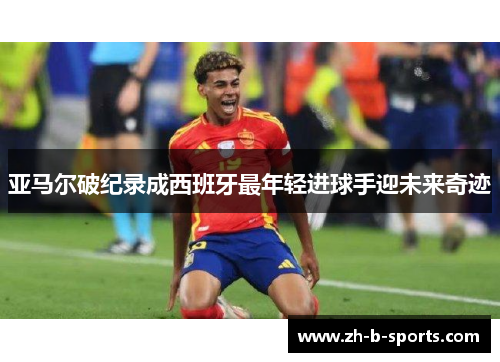 亚马尔破纪录成西班牙最年轻进球手迎未来奇迹