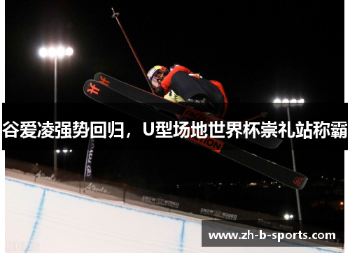 谷爱凌强势回归，U型场地世界杯崇礼站称霸