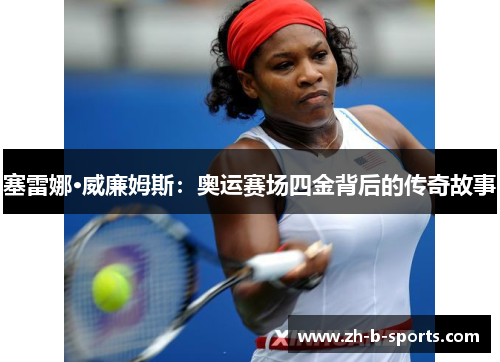 塞雷娜·威廉姆斯:奥运赛场四金背后的传奇故事 塞雷娜·威廉姆斯:奥运赛场四金背后的传奇故事