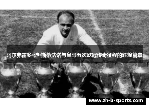 阿尔弗雷多·迪·斯蒂法诺与皇马五次欧冠传奇征程的辉煌篇章 阿尔弗雷多·迪·斯蒂法诺与皇马五次欧冠传奇征程的辉煌篇章