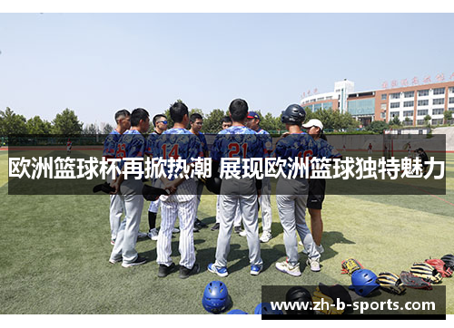 欧洲篮球杯再掀热潮 展现欧洲篮球独特魅力