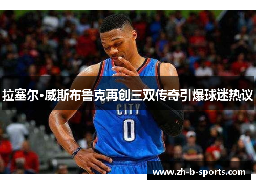 拉塞尔·威斯布鲁克再创三双传奇引爆球迷热议