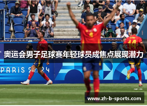奥运会男子足球赛年轻球员成焦点展现潜力 奥运会男子足球赛年轻球员成焦点展现潜力