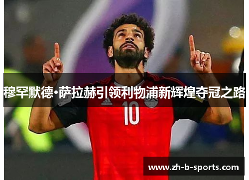 穆罕默德·萨拉赫引领利物浦新辉煌夺冠之路 穆罕默德·萨拉赫引领利物浦新辉煌夺冠之路