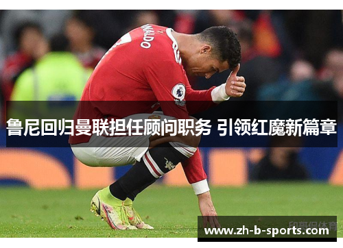 鲁尼回归曼联担任顾问职务 引领红魔新篇章