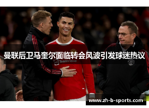 曼联后卫马奎尔面临转会风波引发球迷热议