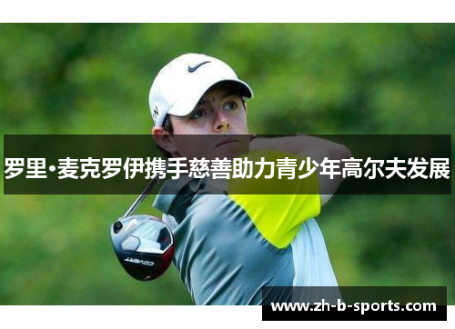 罗里·麦克罗伊携手慈善助力青少年高尔夫发展