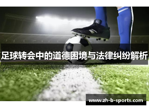 足球转会中的道德困境与法律纠纷解析 足球转会中的道德困境与法律纠纷解析