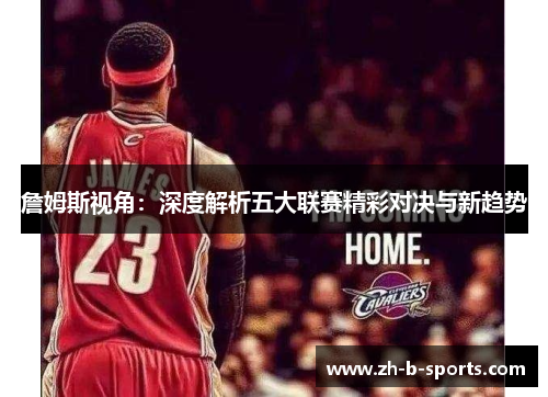 詹姆斯视角:深度解析五大联赛精彩对决与新趋势 詹姆斯视角:深度解析五大联赛精彩对决与新趋势